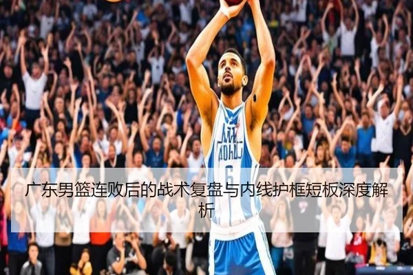 广东男篮连败后的战术复盘与内线护框短板深度解析