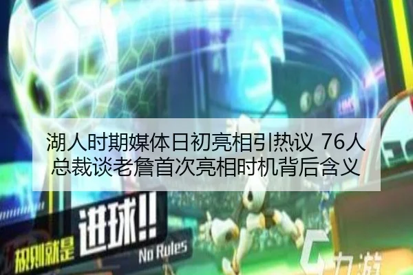 湖人时期媒体日初亮相引热议 76人总裁谈老詹首次亮相时机背后含义