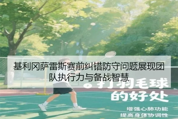 基利冈萨雷斯赛前纠错防守问题展现团队执行力与备战智慧
